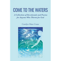 Come to the Waters: A Collection of Devotionals and Poems for Anyone Who Thirsts for God