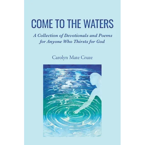 Come to the Waters: A Collection of Devotionals and Poems for Anyone Who Thirsts for God