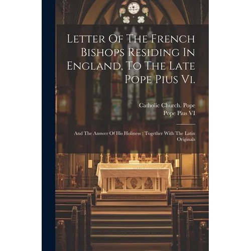 Letter Of The French Bishops Residing In England, To The Late Pope Pius Vi.: And The Answer Of His Holiness: Together With The Latin Originals
