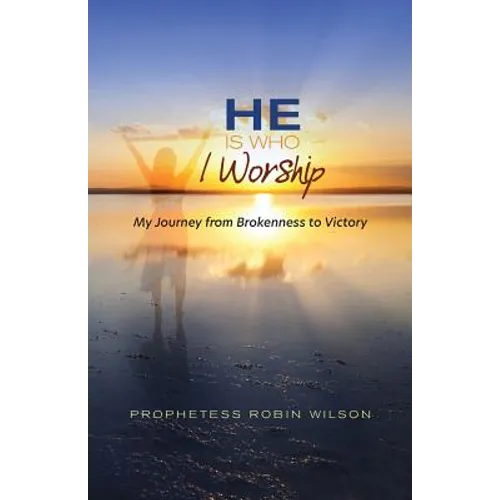 He Is Who I Worship: My Journey From Brokenness to Victory
