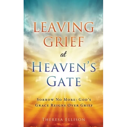 Leaving Grief at Heaven's Gate: Sorrow No More: God's Grace Reigns Over Grief